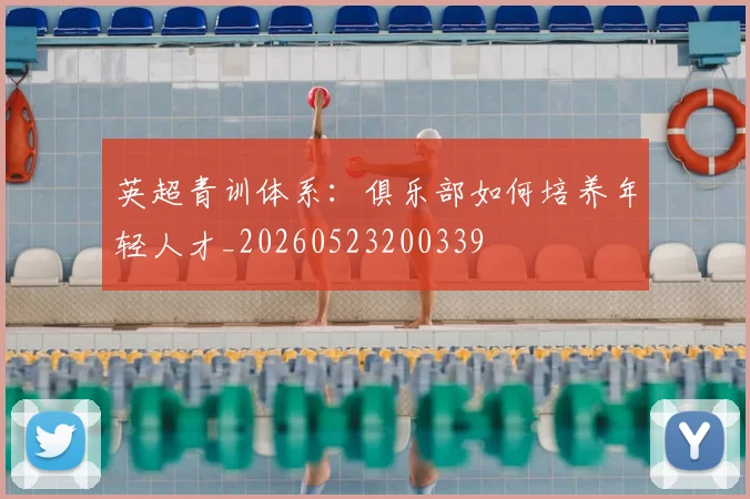 英超青训体系：俱乐部如何培养年轻人才_20260523200339