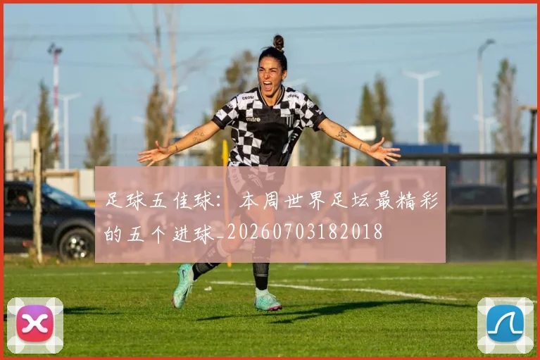 足球五佳球:本周世界足坛最精彩的五个进球_20260703182018