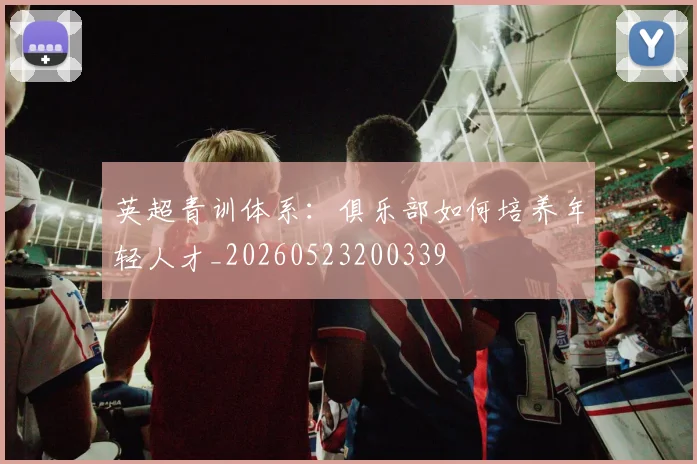 英超青训体系：俱乐部如何培养年轻人才_20260523200339