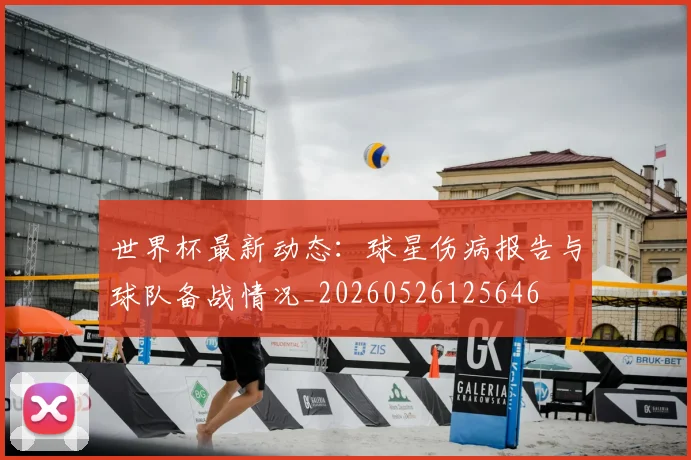 世界杯最新动态：球星伤病报告与球队备战情况_20260526125646