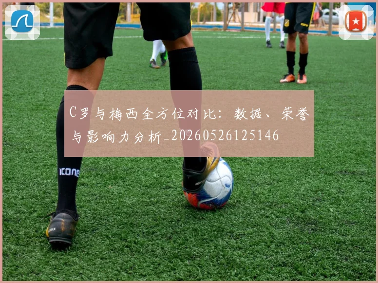 C罗与梅西全方位对比:数据、荣誉与影响力分析_20260526125146