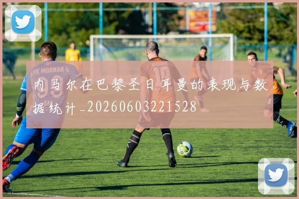 内马尔在巴黎圣日耳曼的表现与数据统计_20260603221528