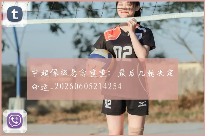 中超保级悬念重重：最后几轮决定命运_20260605214254