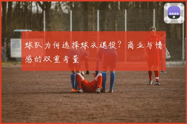 球队为何选择球衣退役?商业与情感的双重考量