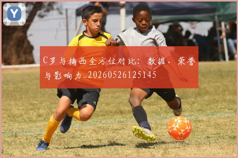 C罗与梅西全方位对比:数据、荣誉与影响力_20260526125145