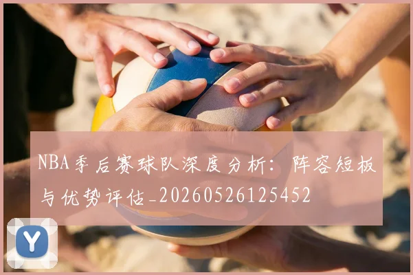 NBA季后赛球队深度分析：阵容短板与优势评估_20260526125452