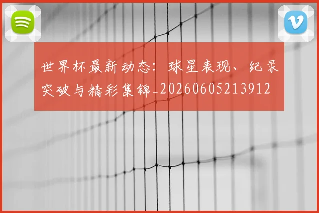 世界杯最新动态：球星表现、纪录突破与精彩集锦_20260605213912
