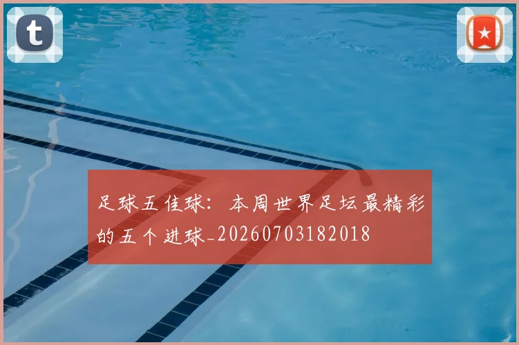足球五佳球：本周世界足坛最精彩的五个进球_20260703182018