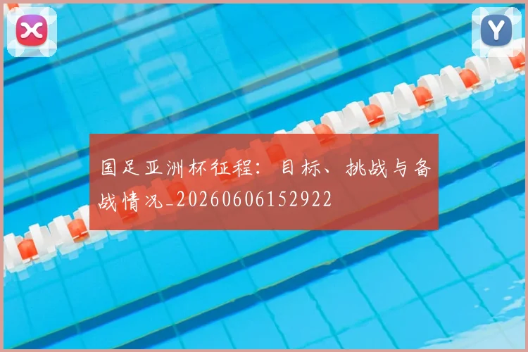 国足亚洲杯征程:目标、挑战与备战情况_20260606152922