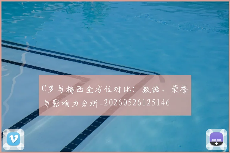 C罗与梅西全方位对比：数据、荣誉与影响力分析_20260526125146