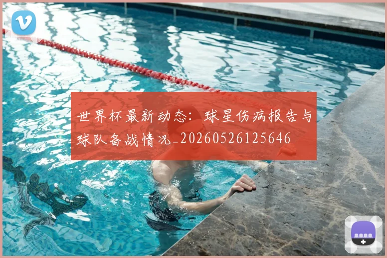 世界杯最新动态：球星伤病报告与球队备战情况_20260526125646