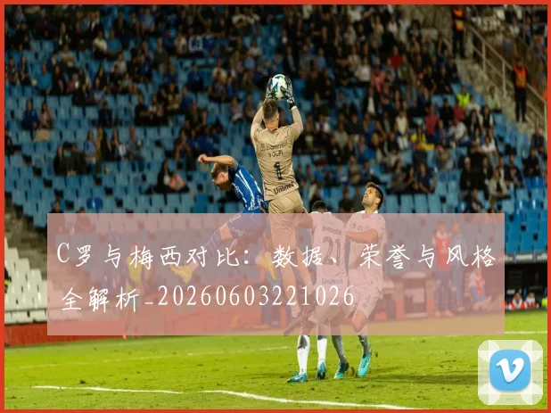 C罗与梅西对比：数据、荣誉与风格全解析_20260603221026